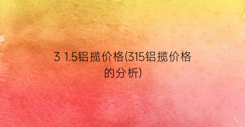 3 1.5铝揽价格(315铝揽价格的分析)